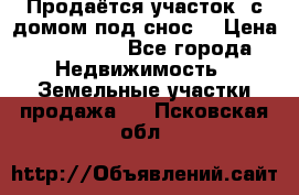 Продаётся участок (с домом под снос) › Цена ­ 150 000 - Все города Недвижимость » Земельные участки продажа   . Псковская обл.